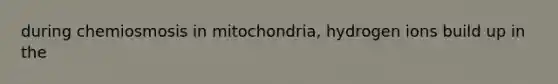 during chemiosmosis in mitochondria, hydrogen ions build up in the