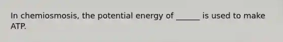 In chemiosmosis, the potential energy of ______ is used to make ATP.