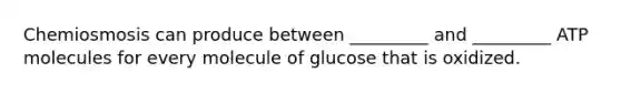 Chemiosmosis can produce between _________ and _________ ATP molecules for every molecule of glucose that is oxidized.