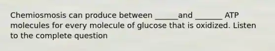 Chemiosmosis can produce between ______and _______ ATP molecules for every molecule of glucose that is oxidized. Listen to the complete question