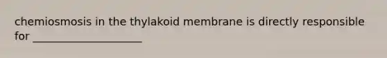 chemiosmosis in the thylakoid membrane is directly responsible for ____________________