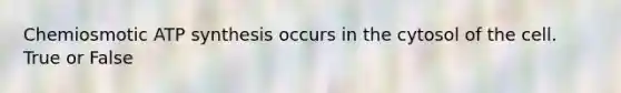 Chemiosmotic ATP synthesis occurs in the cytosol of the cell. True or False