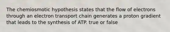 The chemiosmotic hypothesis states that the flow of electrons through an electron transport chain generates a proton gradient that leads to the synthesis of ATP. true or false