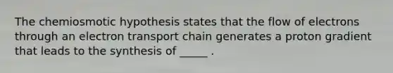 The chemiosmotic hypothesis states that the flow of electrons through an electron transport chain generates a proton gradient that leads to the synthesis of _____ .