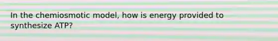 In the chemiosmotic model, how is energy provided to synthesize ATP?