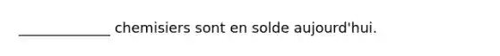 _____________ chemisiers sont en solde aujourd'hui.