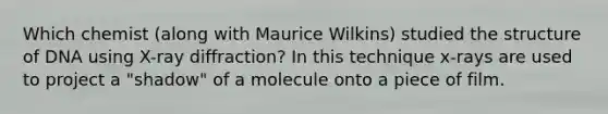 Which chemist (along with Maurice Wilkins) studied the structure of DNA using X-ray diffraction? In this technique x-rays are used to project a "shadow" of a molecule onto a piece of film.