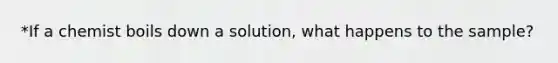 *If a chemist boils down a solution, what happens to the sample?