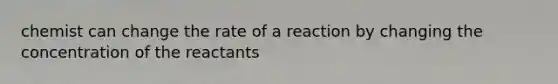 chemist can change the rate of a reaction by changing the concentration of the reactants