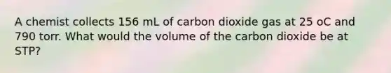 A chemist collects 156 mL of carbon dioxide gas at 25 oC and 790 torr. What would the volume of the carbon dioxide be at STP?