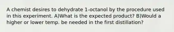 A chemist desires to dehydrate 1-octanol by the procedure used in this experiment. A)What is the expected product? B)Would a higher or lower temp. be needed in the first distillation?