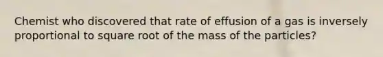 Chemist who discovered that rate of effusion of a gas is inversely proportional to square root of the mass of the particles?