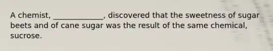 A chemist, _____________, discovered that the sweetness of sugar beets and of cane sugar was the result of the same chemical, sucrose.