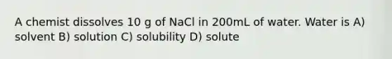 A chemist dissolves 10 g of NaCl in 200mL of water. Water is A) solvent B) solution C) solubility D) solute