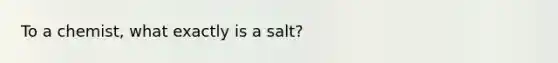 To a chemist, what exactly is a salt?