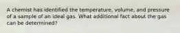 A chemist has identified the temperature, volume, and pressure of a sample of an ideal gas. What additional fact about the gas can be determined?