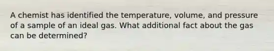 A chemist has identified the temperature, volume, and pressure of a sample of an ideal gas. What additional fact about the gas can be determined?