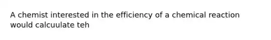 A chemist interested in the efficiency of a chemical reaction would calcuulate teh