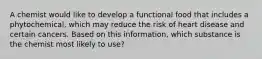 A chemist would like to develop a functional food that includes a phytochemical, which may reduce the risk of heart disease and certain cancers. Based on this information, which substance is the chemist most likely to use?