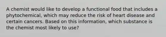 A chemist would like to develop a functional food that includes a phytochemical, which may reduce the risk of heart disease and certain cancers. Based on this information, which substance is the chemist most likely to use?