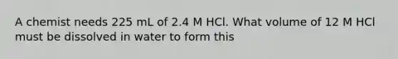 A chemist needs 225 mL of 2.4 M HCl. What volume of 12 M HCl must be dissolved in water to form this