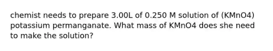 chemist needs to prepare 3.00L of 0.250 M solution of (KMnO4) potassium permanganate. What mass of KMnO4 does she need to make the solution?