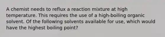 A chemist needs to reflux a reaction mixture at high temperature. This requires the use of a high-boiling organic solvent. Of the following solvents available for use, which would have the highest boiling point?