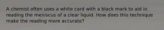 A chemist often uses a white card with a black mark to aid in reading the meniscus of a clear liquid. How does this technique make the reading more accurate?