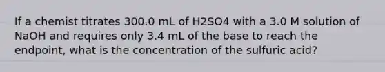 If a chemist titrates 300.0 mL of H2SO4 with a 3.0 M solution of NaOH and requires only 3.4 mL of the base to reach the endpoint, what is the concentration of the sulfuric acid?