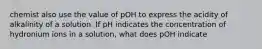 chemist also use the value of pOH to express the acidity of alkalinity of a solution. If pH indicates the concentration of hydronium ions in a solution, what does pOH indicate