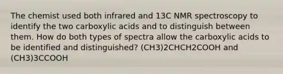 The chemist used both infrared and 13C NMR spectroscopy to identify the two carboxylic acids and to distinguish between them. How do both types of spectra allow the carboxylic acids to be identified and distinguished? (CH3)2CHCH2COOH and (CH3)3CCOOH