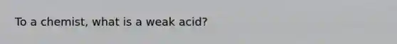 To a chemist, what is a weak acid?