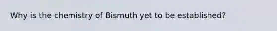 Why is the chemistry of Bismuth yet to be established?