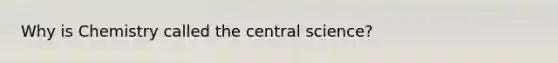 Why is Chemistry called the central science?