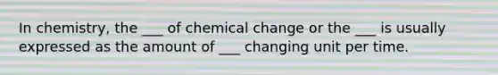 In chemistry, the ___ of chemical change or the ___ is usually expressed as the amount of ___ changing unit per time.