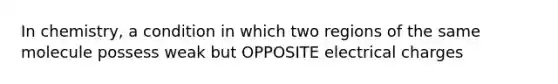 In chemistry, a condition in which two regions of the same molecule possess weak but OPPOSITE electrical charges