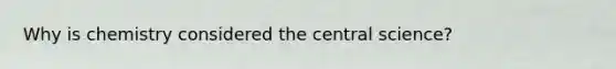 Why is chemistry considered the central science?