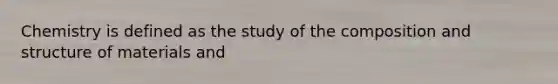 Chemistry is defined as the study of the composition and structure of materials and