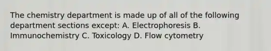 The chemistry department is made up of all of the following department sections except: A. Electrophoresis B. Immunochemistry C. Toxicology D. Flow cytometry