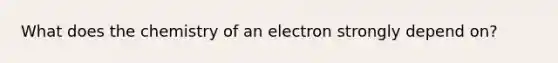 What does the chemistry of an electron strongly depend on?