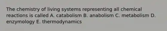 The chemistry of living systems representing all chemical reactions is called A. catabolism B. anabolism C. metabolism D. enzymology E. thermodynamics