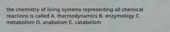 the chemistry of living systems representing all chemical reactions is called A. thermodynamics B. enzymology C. metabolism D. anabolism E. catabolism