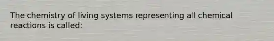 The chemistry of living systems representing all chemical reactions is called: