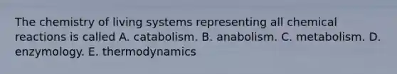 The chemistry of living systems representing all chemical reactions is called A. catabolism. B. anabolism. C. metabolism. D. enzymology. E. thermodynamics