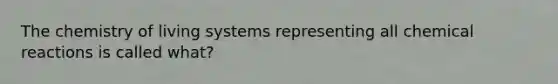 The chemistry of living systems representing all chemical reactions is called what?