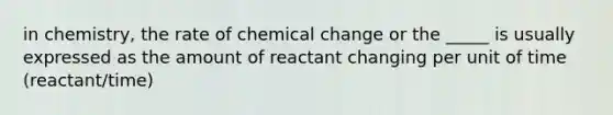 in chemistry, the rate of chemical change or the _____ is usually expressed as the amount of reactant changing per unit of time (reactant/time)