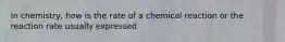 In chemistry, how is the rate of a chemical reaction or the reaction rate usually expressed