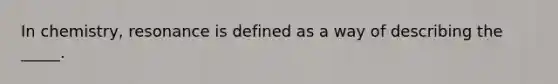 In chemistry, resonance is defined as a way of describing the _____.