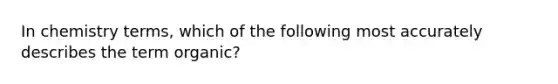 In chemistry terms, which of the following most accurately describes the term organic?