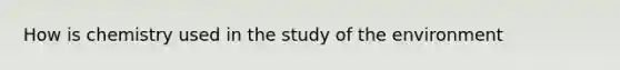 How is chemistry used in the study of the environment